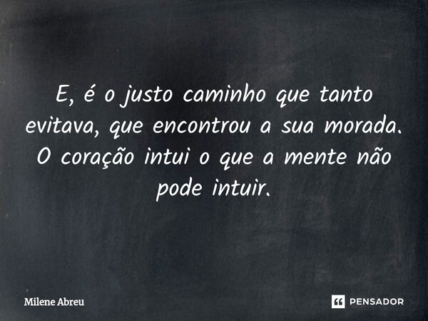 ⁠E, é o justo caminho que tanto evitava, que encontrou a sua morada. O coração intui o que a mente não pode intuir.... Frase de Milene Abreu.