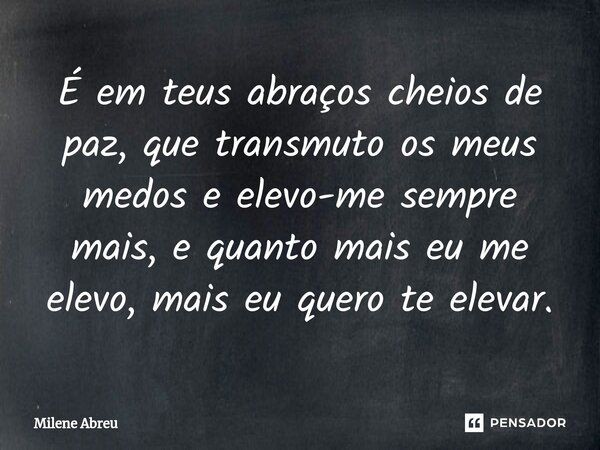 ⁠É em teus abraços cheios de paz, que transmuto os meus medos e elevo-me sempre mais, e quanto mais eu me elevo, mais eu quero te elevar.... Frase de Milene Abreu.