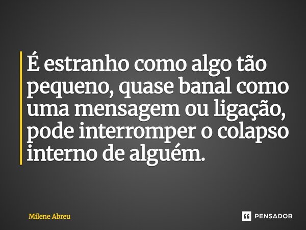 ⁠É estranho como algo tão pequeno, quase banal como uma mensagem ou ligação, pode interromper o colapso interno de alguém.... Frase de Milene Abreu.