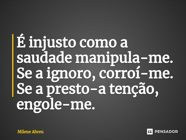 ⁠É injusto como a saudade manipula-me. Se a ignoro, corroí-me. Se a presto-a tenção, engole-me.... Frase de Milene Abreu.