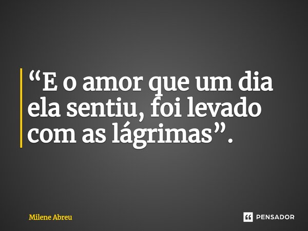 ⁠“E o amor que um dia ela sentiu, foi levado com as lágrimas”.... Frase de Milene Abreu.