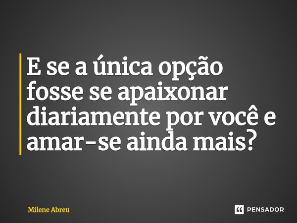 ⁠E se a única opção fosse se apaixonar diariamente por você e amar-se ainda mais?... Frase de Milene Abreu.