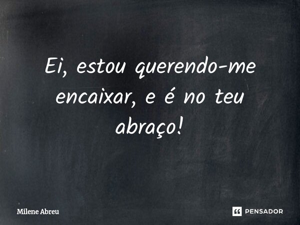 ⁠Ei, estou querendo-me encaixar, e é no teu abraço!... Frase de Milene Abreu.