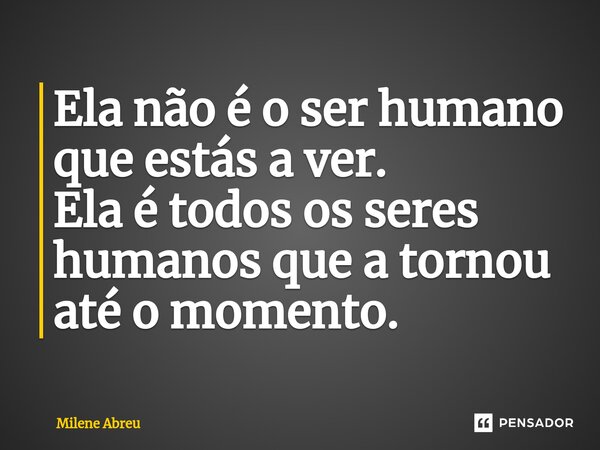 ⁠Ela não é o ser humano que estás a ver. Ela é todos os seres humanos que a tornou até o momento.... Frase de Milene Abreu.