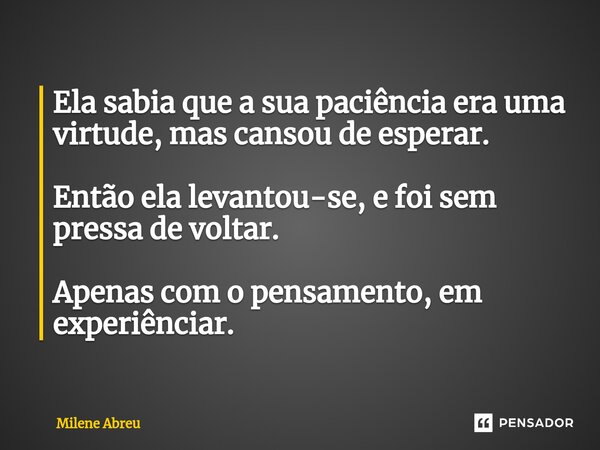 ⁠Ela sabia que a sua paciência era uma virtude, mas cansou de esperar. Então ela levantou-se, e foi sem pressa de voltar. Apenas com o pensamento, em experiênci... Frase de Milene Abreu.