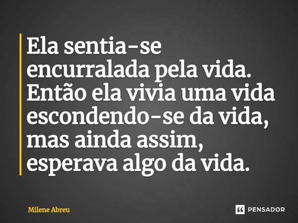 ⁠Ela sentia-se encurralada pela vida. Então ela vivia uma vida escondendo-se da vida, mas ainda assim, esperava algo da vida.... Frase de Milene Abreu.