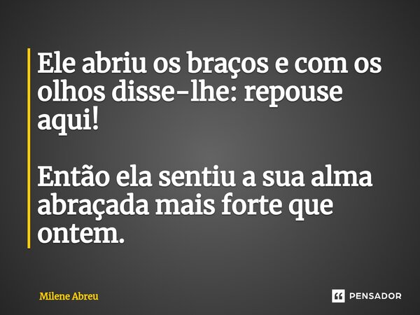 ⁠Ele abriu os braços e com os olhos disse-lhe: repouse aqui! Então ela sentiu a sua alma abraçada mais forte que ontem.... Frase de Milene Abreu.