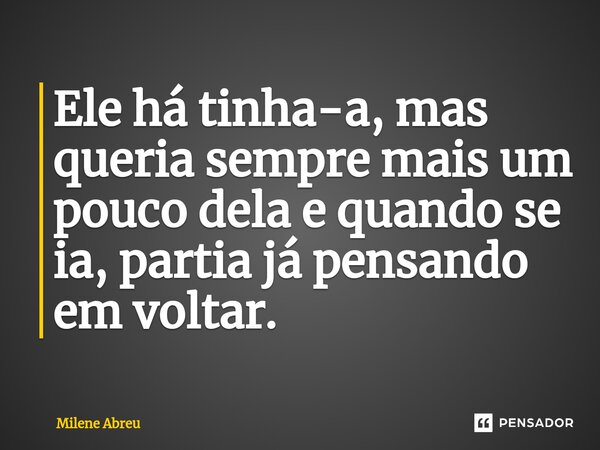 ⁠Ele há tinha-a, mas queria sempre mais um pouco dela e quando se ia, partia já pensando em voltar.... Frase de Milene Abreu.