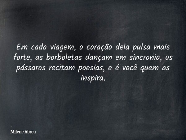 Em cada viagem, o coração dela pulsa mais forte, as borboletas dançam em sincronia, os pássaros recitam poesias, e é você quem as inspira.... Frase de Milene Abreu.