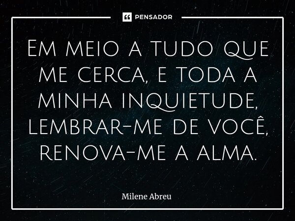 ⁠Em meio a tudo que me cerca, e toda a minha inquietude, lembrar-me de você, renova-me a alma.... Frase de Milene Abreu.