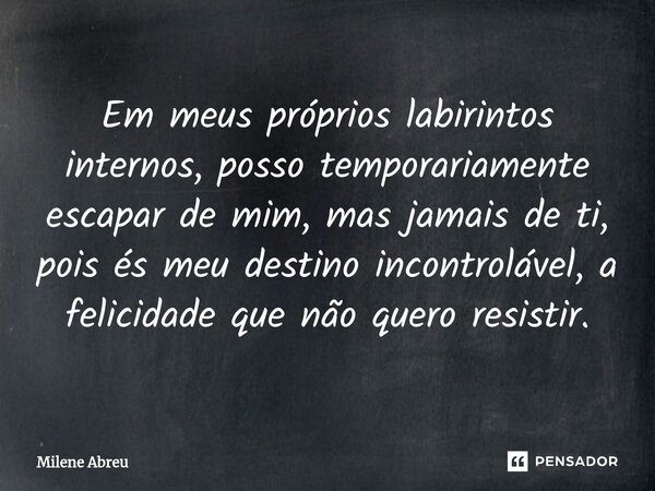 ⁠Em meus próprios labirintos internos, posso temporariamente escapar de mim, mas jamais de ti, pois és meu destino incontrolável, a felicidade que não quero res... Frase de Milene Abreu.