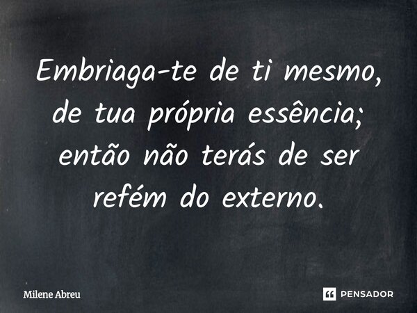 ⁠Embriaga-te de ti mesmo, de tua própria essência; então não terás de ser refém do externo.... Frase de Milene Abreu.