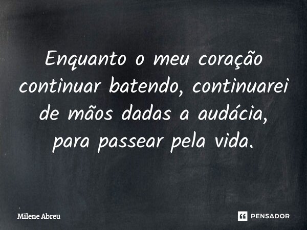 ⁠Enquanto o meu coração continuar batendo, continuarei de mãos dadas a audácia, para passear pela vida.... Frase de Milene Abreu.
