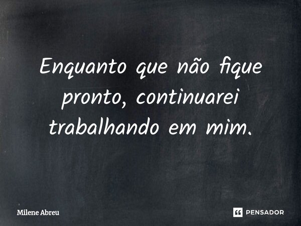 ⁠Enquanto que não fique pronto, continuarei trabalhando em mim.... Frase de Milene Abreu.