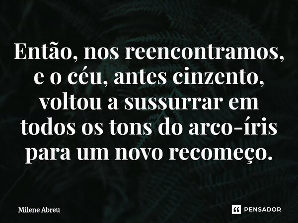 ⁠Então, nos reencontramos, e o céu, antes cinzento, voltou a sussurrar em todos os tons do arco-íris para um novo recomeço.... Frase de Milene Abreu.