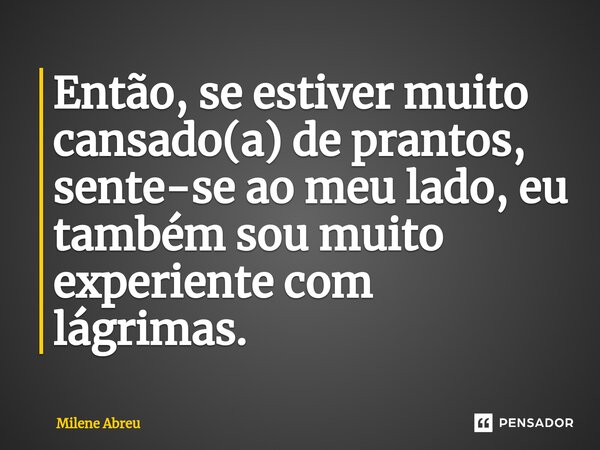 ⁠Então, se estiver muito cansado(a) de prantos, sente-se ao meu lado, eu também sou muito experiente com lágrimas.... Frase de Milene Abreu.