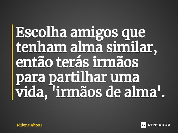 ⁠Escolha amigos que tenham alma similar, então terás irmãos para partilhar uma vida, 'irmãos de alma'.... Frase de Milene Abreu.