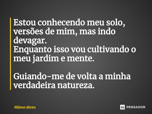 ⁠Estou conhecendo meu solo, versões de mim, mas indo devagar. Enquanto isso vou cultivando o meu jardim e mente. Guiando-me de volta a minha verdadeira natureza... Frase de Milene Abreu.