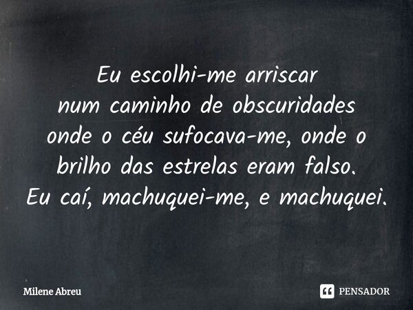 ⁠Eu escolhi-me arriscar num caminho de obscuridades onde o céu sufocava-me, onde o brilho das estrelas eram falso. Eu caí, machuquei-me, e machuquei.... Frase de Milene Abreu.