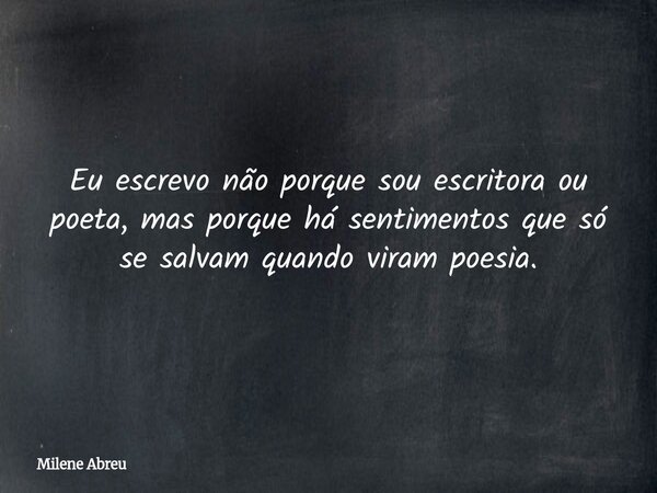 Eu escrevo não porque sou escritora ou poeta, mas porque há sentimentos que só se salvam quando viram poesia.... Frase de Milene Abreu.