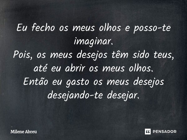 ⁠Eu fecho os meus olhos e posso-te imaginar. Pois, os meus desejos têm sido teus, até eu abrir os meus olhos. Então eu gasto os meus desejos desejando-te deseja... Frase de Milene Abreu.