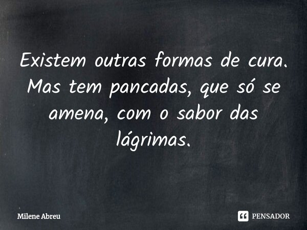 ⁠Existem outras formas de cura. Mas tem pancadas, que só se amena, com o sabor das lágrimas.... Frase de Milene Abreu.