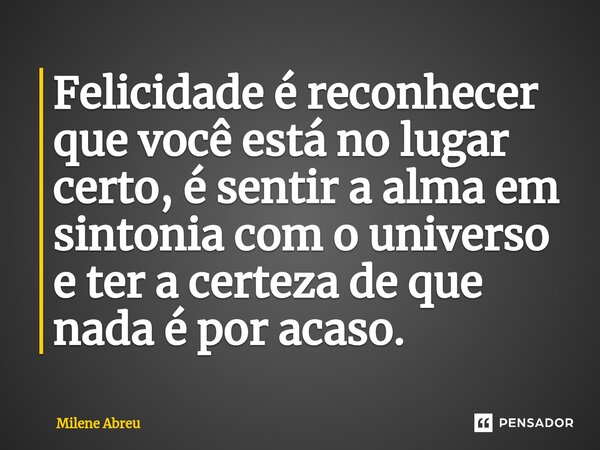⁠Felicidade é reconhecer que você está no lugar certo, é sentir a alma em sintonia com o universo e ter a certeza de que nada é por acaso.... Frase de Milene Abreu.