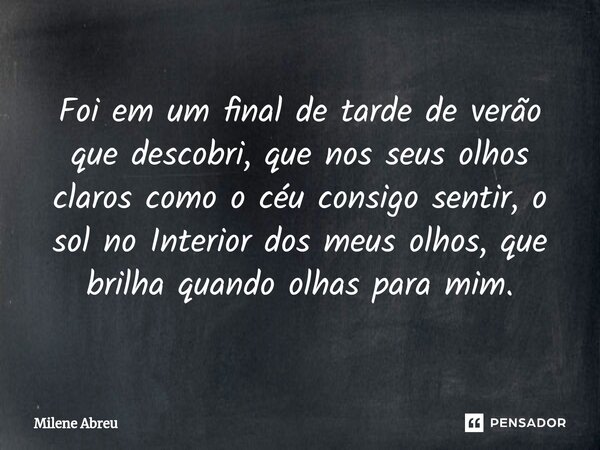 ⁠Foi em um final de tarde de verão que descobri, que nos seus olhos claros como o céu consigo sentir, o sol no Interior dos meus olhos, que brilha quando olhas ... Frase de Milene Abreu.