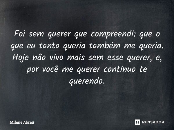 Foi sem querer que compreendi: que o que eu tanto queria também me queria. Hoje não vivo mais sem esse querer, e, por você me querer continuo te querendo. ⁠... Frase de Milene Abreu.