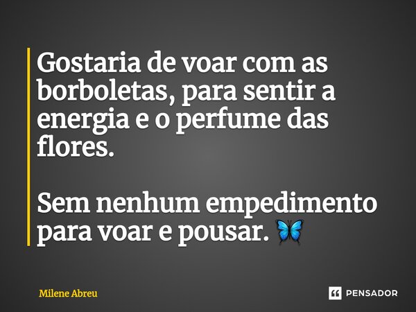 ⁠Gostaria de voar com as borboletas, para sentir a energia e o perfume das flores. Sem nenhum empedimento para voar e pousar. 🦋... Frase de Milene Abreu.