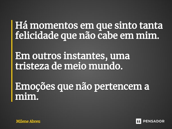 ⁠Há momentos em que sinto tanta felicidade que não cabe em mim. Em outros instantes, uma tristeza de meio mundo. Emoções que não pertencem a mim.... Frase de Milene Abreu.