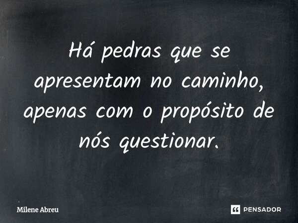 ⁠Há pedras que se apresentam no caminho, apenas com o propósito de nós questionar.... Frase de Milene Abreu.