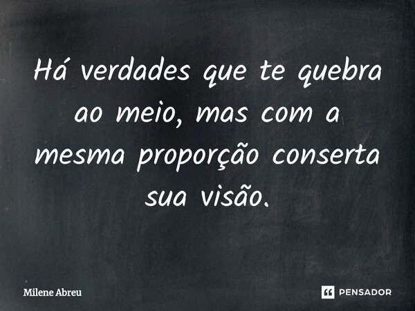 ⁠Há verdades que te quebra ao meio, mas com a mesma proporção conserta sua visão.... Frase de Milene Abreu.