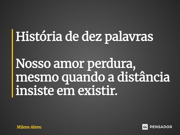 ⁠História de dez palavras Nosso amor perdura, mesmo quando a distância insiste em existir.... Frase de Milene Abreu.