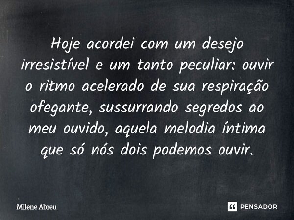 ⁠Hoje acordei com um desejo irresistível e um tanto peculiar: ouvir o ritmo acelerado de sua respiração ofegante, sussurrando segredos ao meu ouvido, aquela mel... Frase de Milene Abreu.