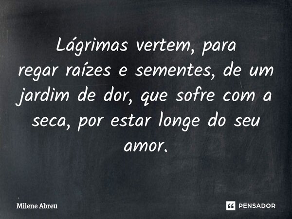 ⁠Lágrimas vertem, para regar raízes e sementes, de um jardim de dor, que sofre com a seca, por estar longe do seu amor.... Frase de Milene Abreu.