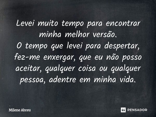 ⁠Levei muito tempo para encontrar minha melhor versão. O tempo que levei para despertar, fez-me enxergar, que eu não posso aceitar, qualquer coisa ou qualquer p... Frase de Milene Abreu.