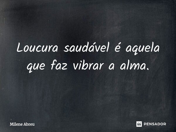 ⁠Loucura saudável é aquela que faz vibrar a alma.... Frase de Milene Abreu.
