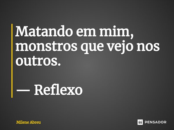 ⁠Matando em mim, monstros que vejo nos outros. — Reflexo... Frase de Milene Abreu.