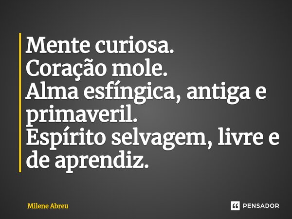 ⁠Mente curiosa. Coração mole. Alma esfíngica, antiga e primaveril. Espírito selvagem, livre e de aprendiz.... Frase de Milene Abreu.