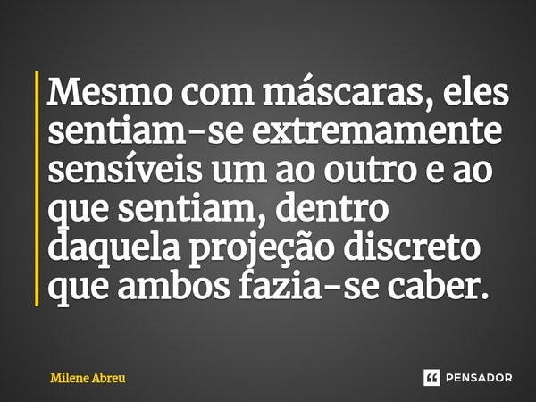 ⁠Mesmo com máscaras, eles sentiam-se extremamente sensíveis um ao outro e ao que sentiam, dentro daquela projeção discreto que ambos fazia-se caber.... Frase de Milene Abreu.