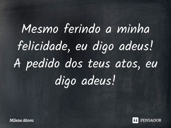 ⁠Mesmo ferindo a minha felicidade, eu digo adeus! A pedido dos teus atos, eu digo adeus!... Frase de Milene Abreu.