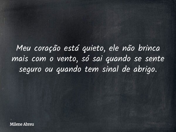 Meu coração está quieto, ele não brinca mais com o vento, só sai quando se sente seguro ou quando tem sinal de abrigo.... Frase de Milene Abreu.
