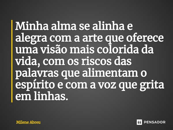 ⁠Minha alma se alinha e alegra com a arte que oferece uma visão mais colorida da vida, com os riscos das palavras que alimentam o espírito e com a voz que grita... Frase de Milene Abreu.