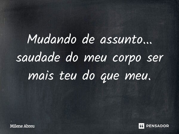 ⁠Mudando de assunto... saudade do meu corpo ser mais teu do que meu.... Frase de Milene Abreu.