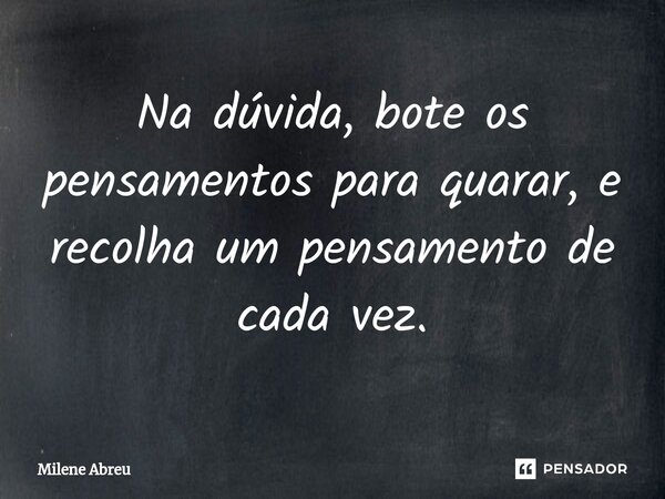 ⁠Na dúvida, bote os pensamentos para quarar, e recolha um pensamento de cada vez.... Frase de Milene Abreu.