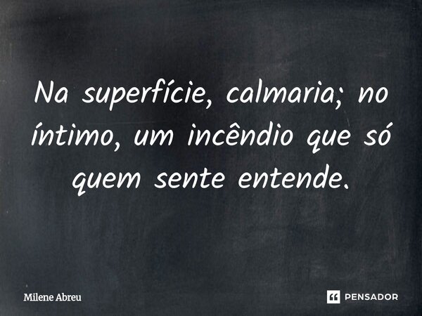 ⁠Na superfície, calmaria; no íntimo, um incêndio que só quem sente entende.... Frase de Milene Abreu.