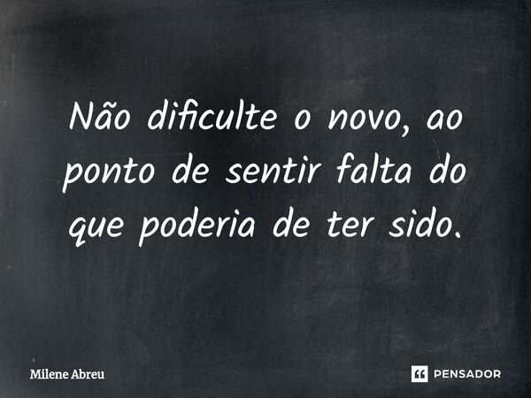 ⁠Não dificulte o novo, ao ponto de sentir falta do que poderia de ter sido.... Frase de Milene Abreu.