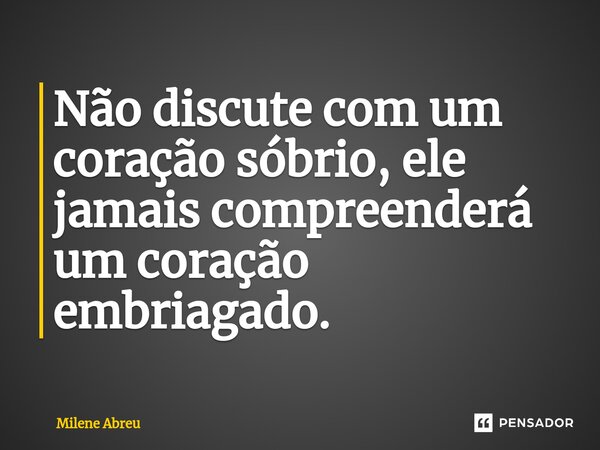 ⁠Não discute com um coração sóbrio, ele jamais compreenderá um coração embriagado.... Frase de Milene Abreu.
