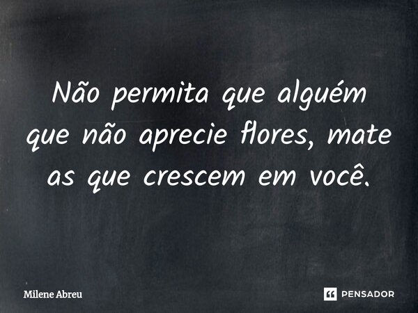 ⁠Não permita que alguém que não aprecie flores, mate as que crescem em você.... Frase de Milene Abreu.